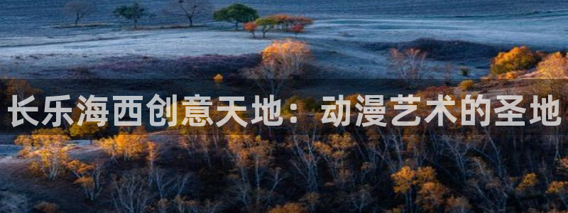 动漫之家在哪下载：长乐海西创意天地：动漫艺术的圣地